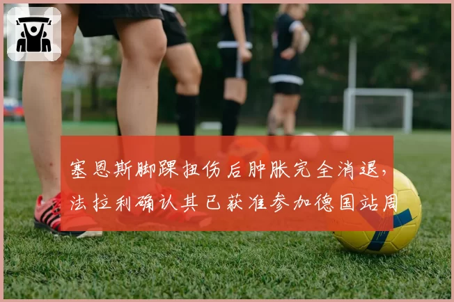 塞恩斯脚踝扭伤后肿胀完全消退，法拉利确认其已获准参加德国站周末