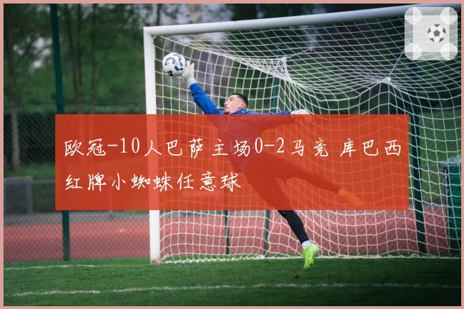 欧冠-10人巴萨主场0-2马竞 库巴西红牌小蜘蛛任意球