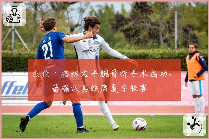 杰伦·格林右手腕骨折手术成功，火箭确认其缺席夏季联赛