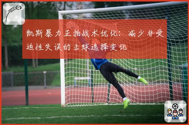 凯斯暴力正拍战术优化:减少非受迫性失误的击球选择变化