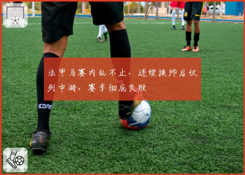 法甲马赛内乱不止,连续换帅后仅列中游,赛季彻底失败