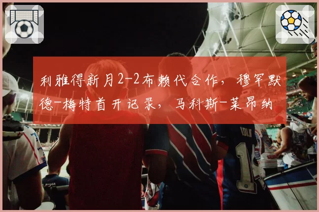 利雅得新月2-2布赖代合作,穆罕默德-梅特首开记录,马科斯-莱昂纳多扳平