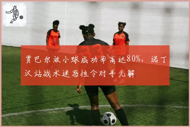 贾巴尔放小球成功率高达80%，诺丁汉站战术迷惑性令对手无解