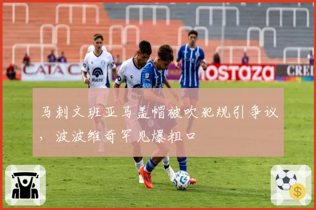 马刺文班亚马盖帽被吹犯规引争议,波波维奇罕见爆粗口