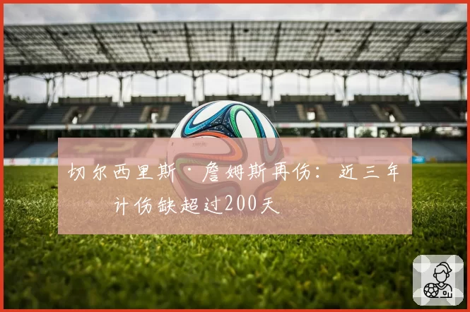 切尔西里斯·詹姆斯再伤：近三年累计伤缺超过200天