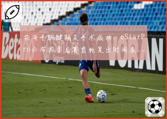 花海手腕腱鞘炎手术成功,eStarPro公布其季后赛首轮复出时间表__br_