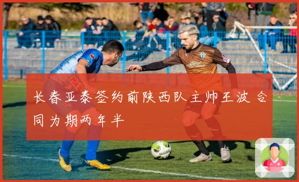 长春亚泰签约前陕西队主帅王波 合同为期两年半