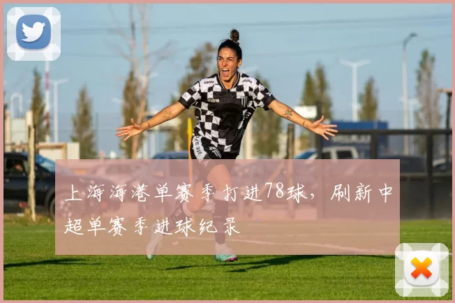 上海海港单赛季打进78球,刷新中超单赛季进球纪录