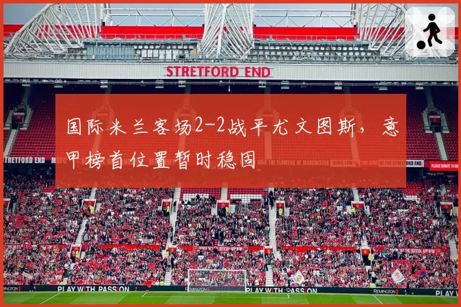 国际米兰客场2-2战平尤文图斯，意甲榜首位置暂时稳固
