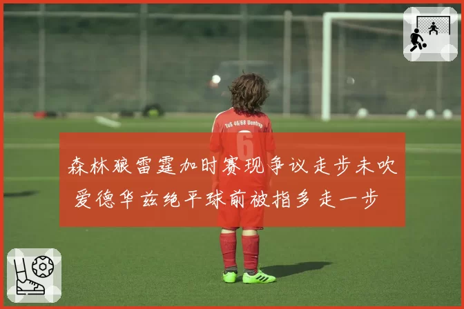 森林狼雷霆加时赛现争议走步未吹 爱德华兹绝平球前被指多走一步